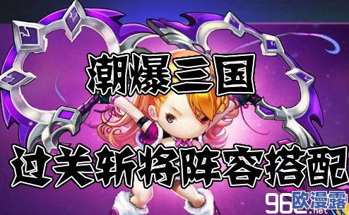 潮爆三国:高效过关斩将阵容搭配策略与技巧解析 潮爆三国:高效过关斩将阵容搭配策略与技巧解析